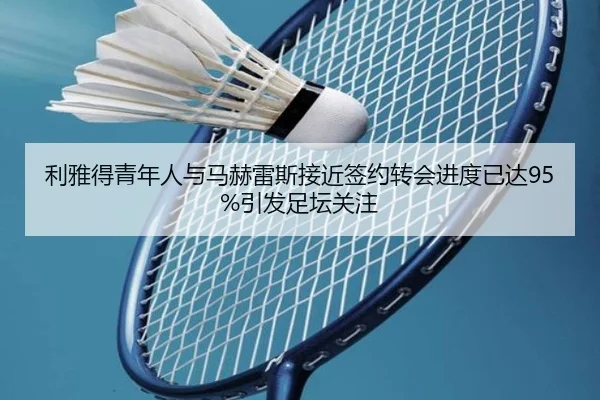 利雅得青年人与马赫雷斯接近签约转会进度已达95%引发足坛关注
