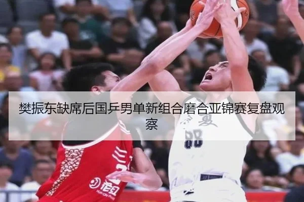 樊振东缺席后国乒男单新组合磨合亚锦赛复盘观察